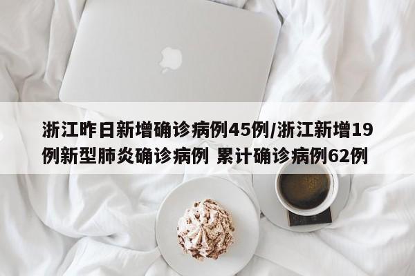 浙江昨日新增确诊病例45例/浙江新增19例新型肺炎确诊病例 累计确诊病例62例
