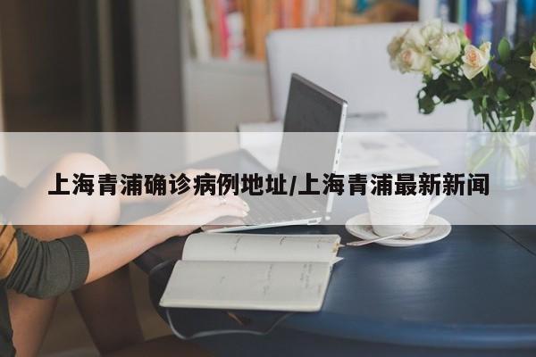 上海青浦确诊病例地址/上海青浦最新新闻