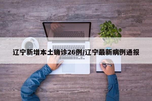 辽宁新增本土确诊26例/辽宁最新病例通报