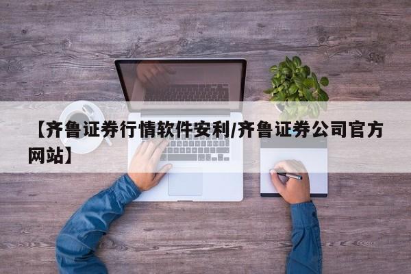 【齐鲁证券行情软件安利/齐鲁证券公司官方网站】