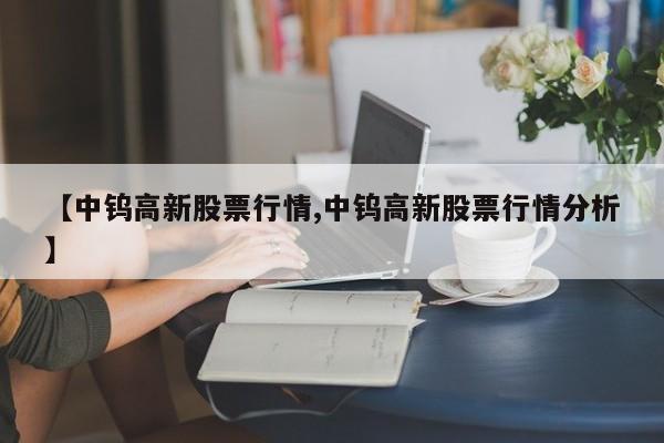 【中钨高新股票行情,中钨高新股票行情分析】