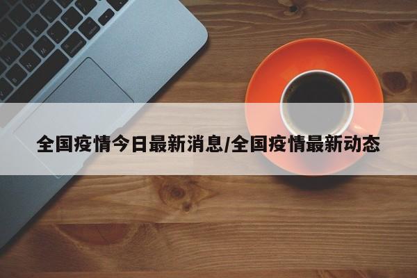 全国疫情今日最新消息/全国疫情最新动态