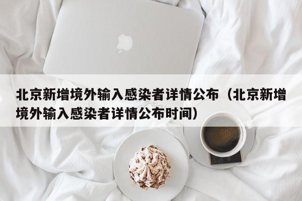 北京新增境外输入感染者详情公布（北京新增境外输入感染者详情公布时间）
