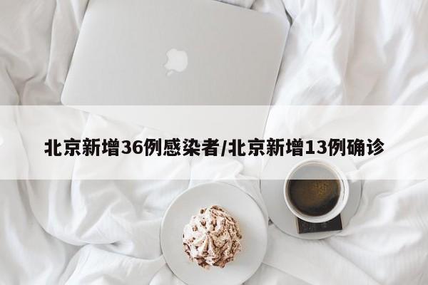 北京新增36例感染者/北京新增13例确诊