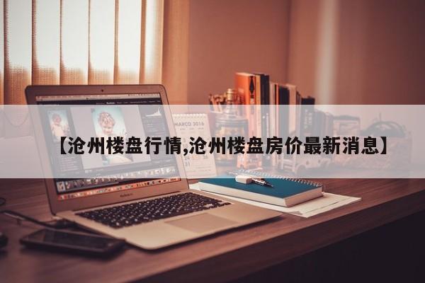 【沧州楼盘行情,沧州楼盘房价最新消息】