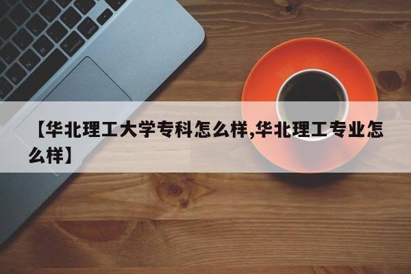 【华北理工大学专科怎么样,华北理工专业怎么样】