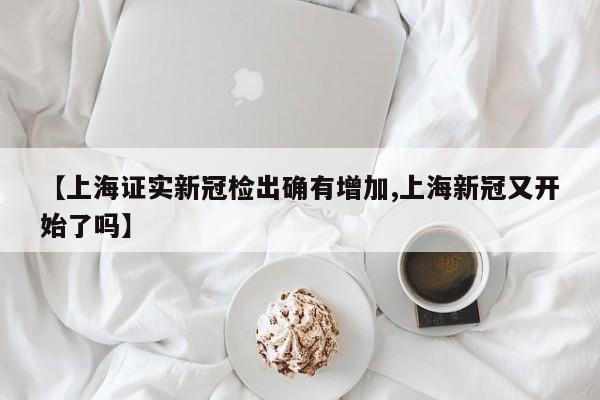 【上海证实新冠检出确有增加,上海新冠又开始了吗】