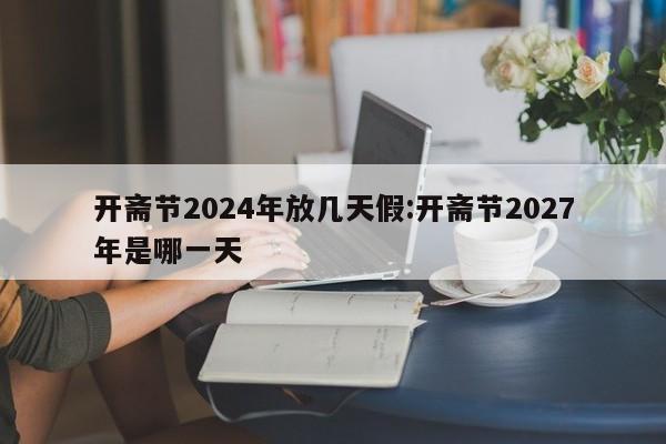 开斋节2024年放几天假:开斋节2027年是哪一天