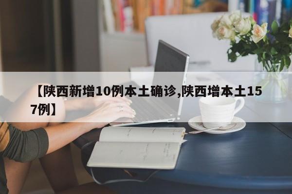 【陕西新增10例本土确诊,陕西增本土157例】