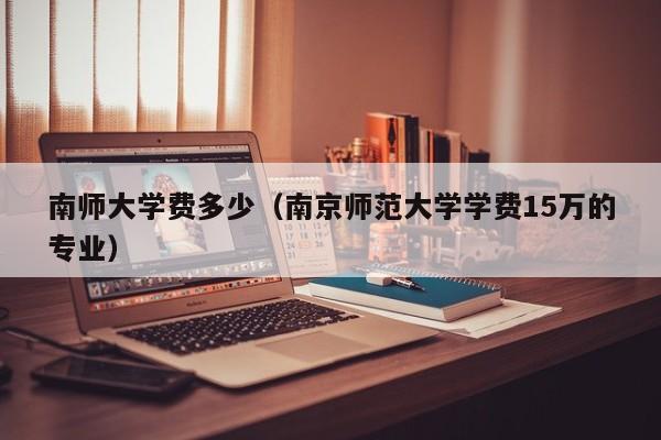 南师大学费多少（南京师范大学学费15万的专业）