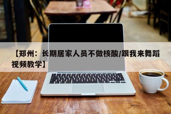 【郑州：长期居家人员不做核酸/跟我来舞蹈视频教学】