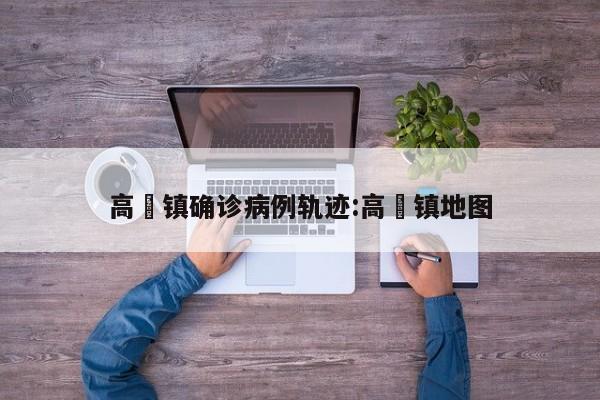 高埗镇确诊病例轨迹:高埗镇地图
