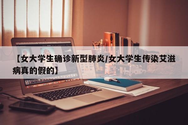 【女大学生确诊新型肺炎/女大学生传染艾滋病真的假的】