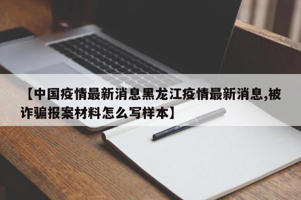 【中国疫情最新消息黑龙江疫情最新消息,被诈骗报案材料怎么写样本】