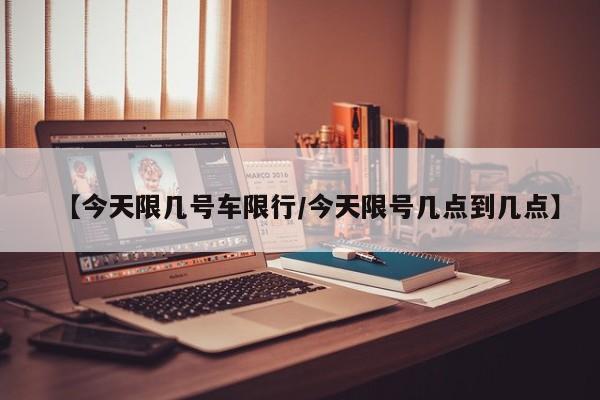 【今天限几号车限行/今天限号几点到几点】