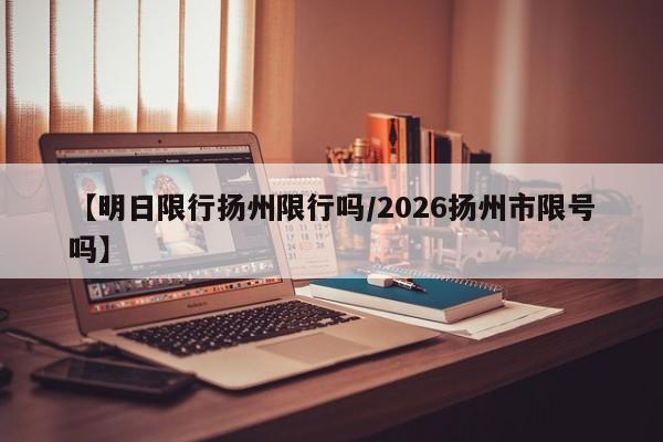 【明日限行扬州限行吗/2026扬州市限号吗】