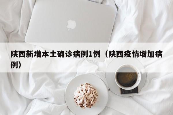 陕西新增本土确诊病例1例（陕西疫情增加病例）