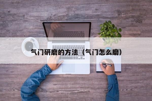 气门研磨的方法（气门怎么磨）