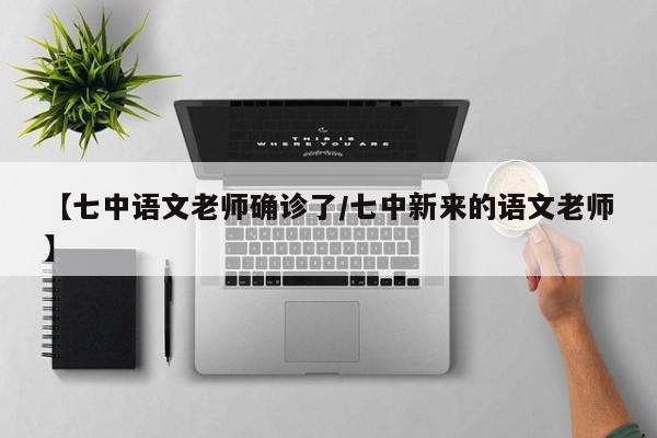 【七中语文老师确诊了/七中新来的语文老师】