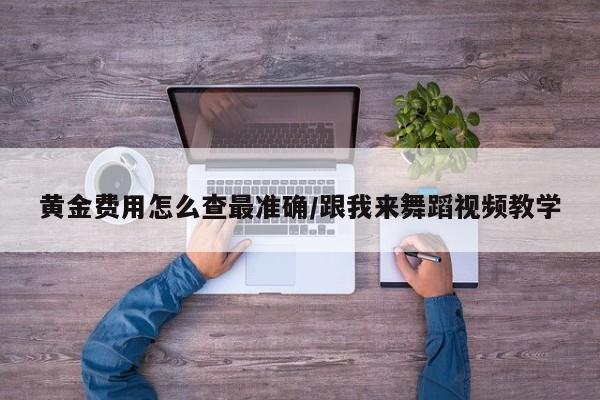 黄金费用怎么查最准确/跟我来舞蹈视频教学