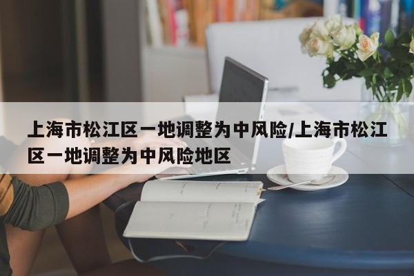 上海市松江区一地调整为中风险/上海市松江区一地调整为中风险地区