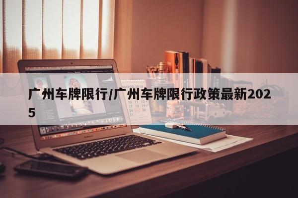 广州车牌限行/广州车牌限行政策最新2025