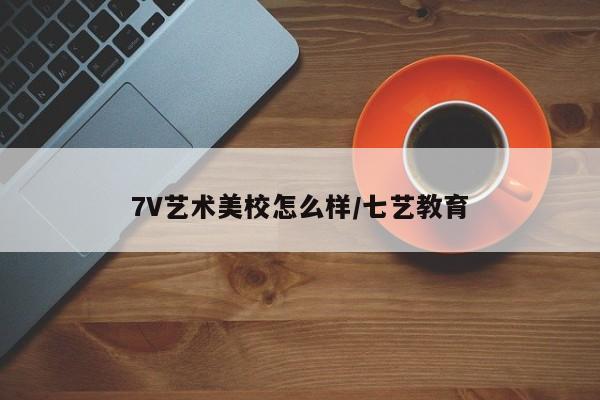 7V艺术美校怎么样/七艺教育