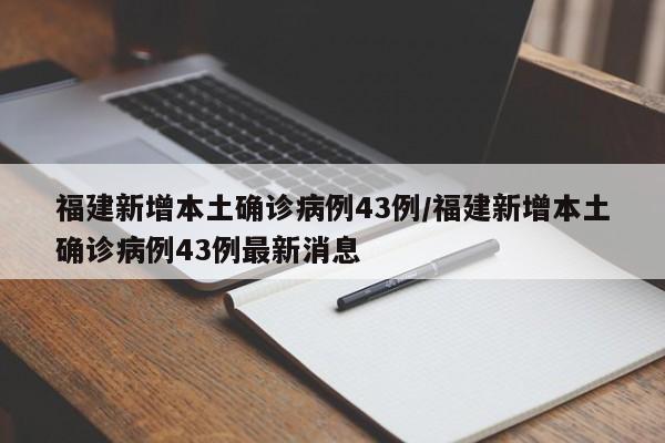 福建新增本土确诊病例43例/福建新增本土确诊病例43例最新消息
