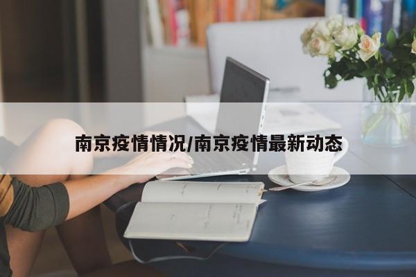南京疫情情况/南京疫情最新动态