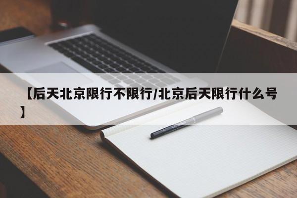 【后天北京限行不限行/北京后天限行什么号】