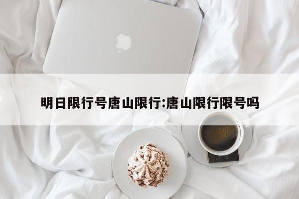 明日限行号唐山限行:唐山限行限号吗