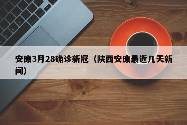 安康3月28确诊新冠（陕西安康最近几天新闻）