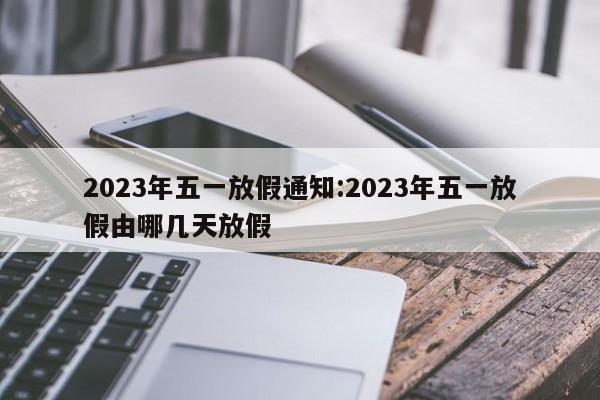 2023年五一放假通知:2023年五一放假由哪几天放假