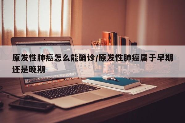 原发性肺癌怎么能确诊/原发性肺癌属于早期还是晚期