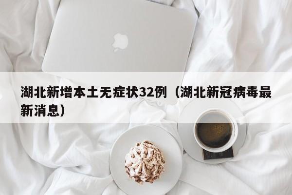 湖北新增本土无症状32例（湖北新冠病毒最新消息）