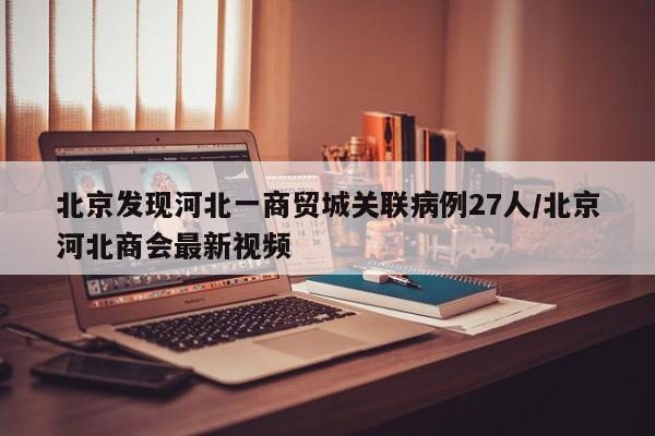 北京发现河北一商贸城关联病例27人/北京河北商会最新视频
