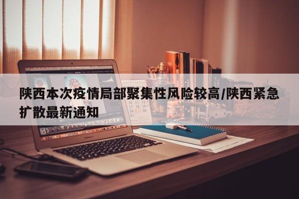 陕西本次疫情局部聚集性风险较高/陕西紧急扩散最新通知