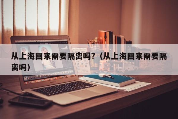 从上海回来需要隔离吗?（从上海回来需要隔离吗）