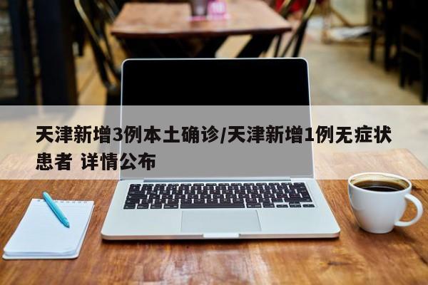 天津新增3例本土确诊/天津新增1例无症状患者 详情公布
