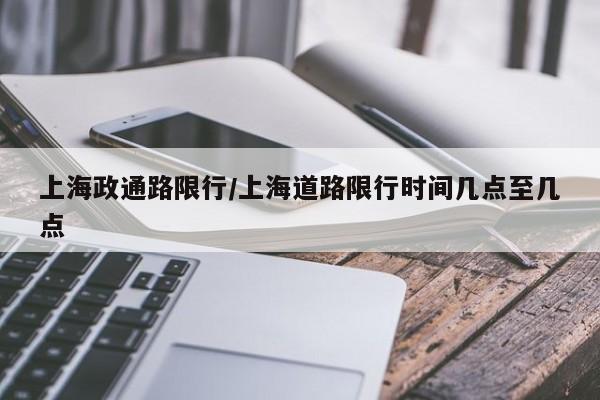 上海政通路限行/上海道路限行时间几点至几点