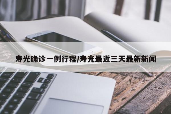 寿光确诊一例行程/寿光最近三天最新新闻