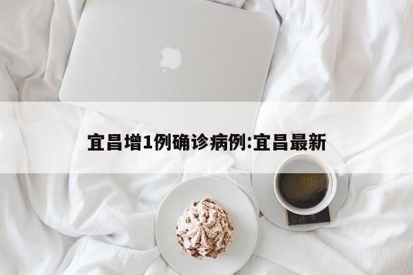 宜昌增1例确诊病例:宜昌最新