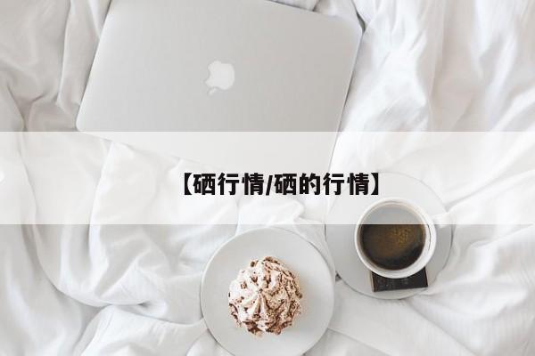 【硒行情/硒的行情】
