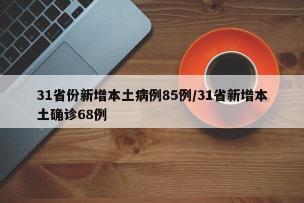 31省份新增本土病例85例/31省新增本土确诊68例