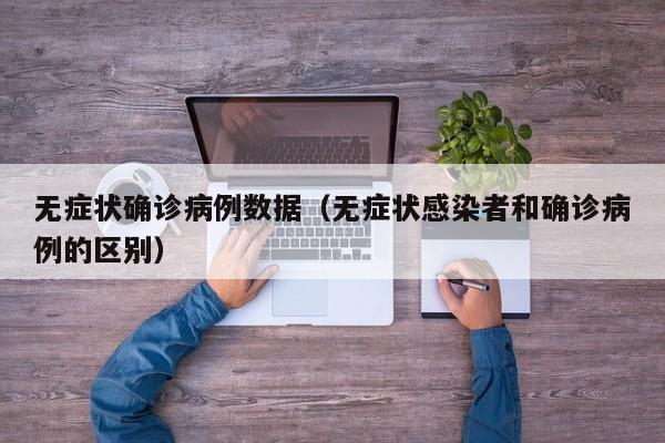 无症状确诊病例数据(无症状感染者和确诊病例的区别)