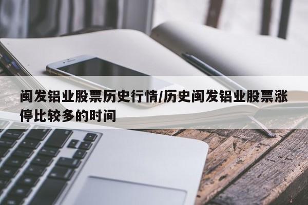 闽发铝业股票历史行情/历史闽发铝业股票涨停比较多的时间