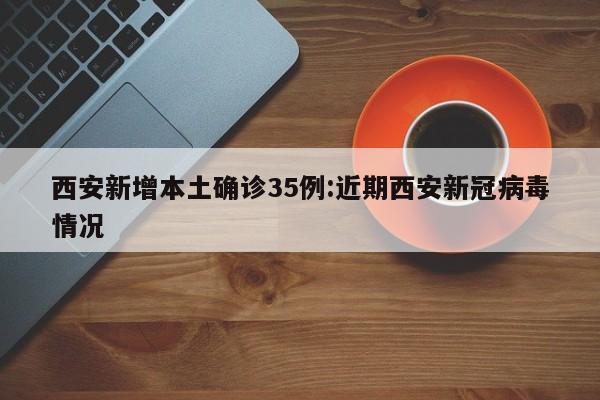 西安新增本土确诊35例:近期西安新冠病毒情况