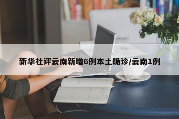 新华社评云南新增6例本土确诊/云南1例