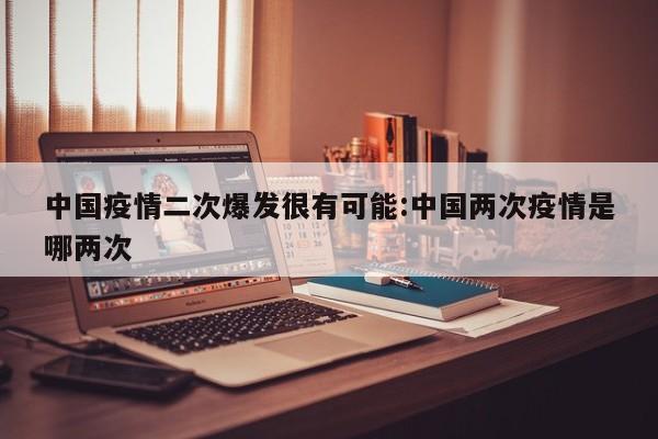中国疫情二次爆发很有可能:中国两次疫情是哪两次