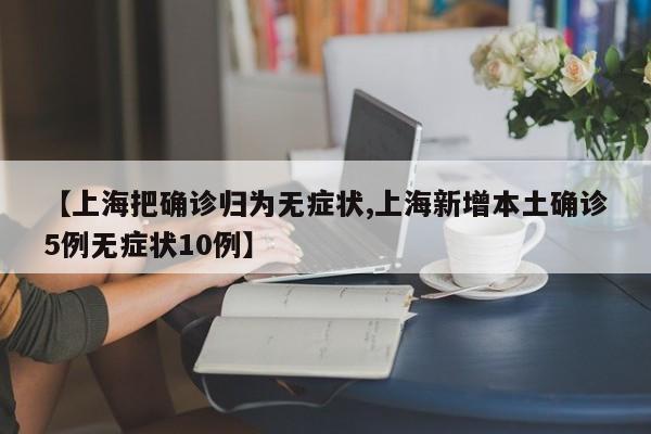 【上海把确诊归为无症状,上海新增本土确诊5例无症状10例】